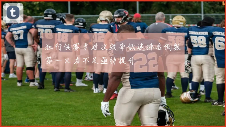独行侠赛季进攻效率低迷排名倒数第一火力不足亟待提升