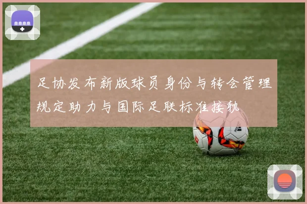 足协发布新版球员身份与转会管理规定助力与国际足联标准接轨