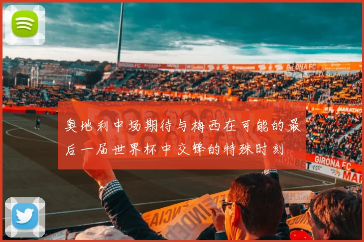 奥地利中场期待与梅西在可能的最后一届世界杯中交锋的特殊时刻