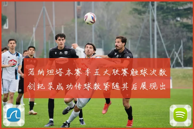 若纳坦塔本赛季五大联赛触球次数创纪录成功传球数紧随其后展现出色表现