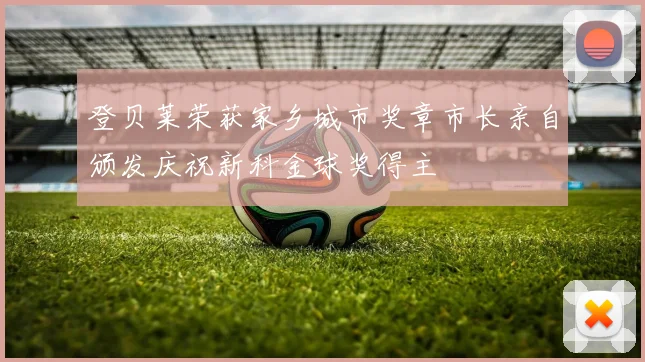 登贝莱荣获家乡城市奖章市长亲自颁发庆祝新科金球奖得主