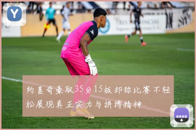 约基奇豪取35分15板却称比赛不轻松展现真正实力与拼搏精神