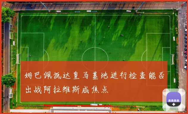 姆巴佩抵达皇马基地进行检查能否出战阿拉维斯成焦点