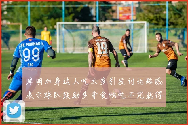 库明加身边人吃太多引发讨论路威表示球队鼓励多拿食物吃不完就得扔掉
