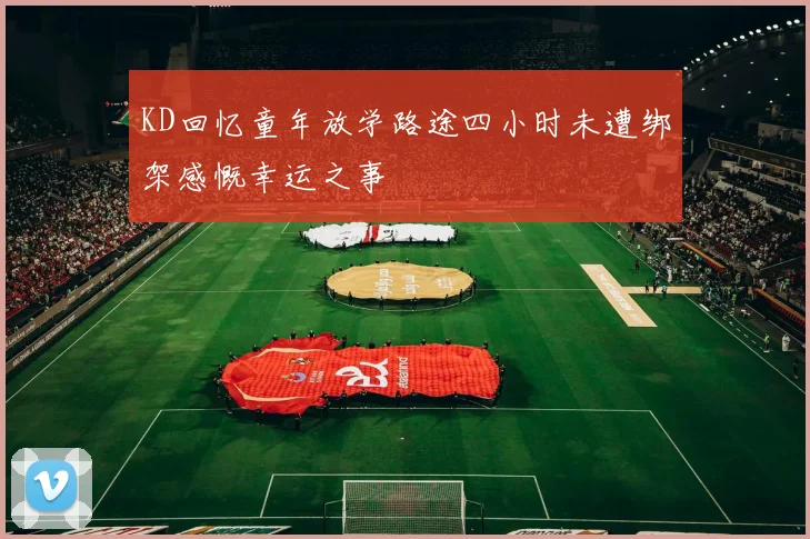 KD回忆童年放学路途四小时未遭绑架感慨幸运之事