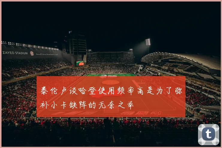 泰伦卢谈哈登使用频率高是为了弥补小卡缺阵的无奈之举