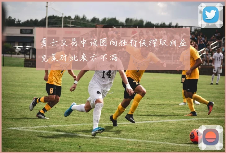 勇士交易中试图向独行侠榨取利益克莱对此表示不满