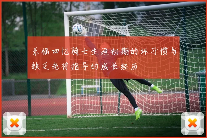 乐福回忆骑士生涯初期的坏习惯与缺乏老将指导的成长经历