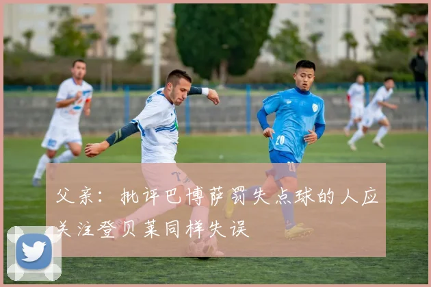 父亲：批评巴博萨罚失点球的人应关注登贝莱同样失误