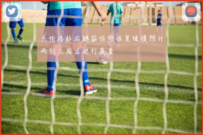 杰伦格林右腿筋伤势恢复缓慢预计两到三周后进行复查