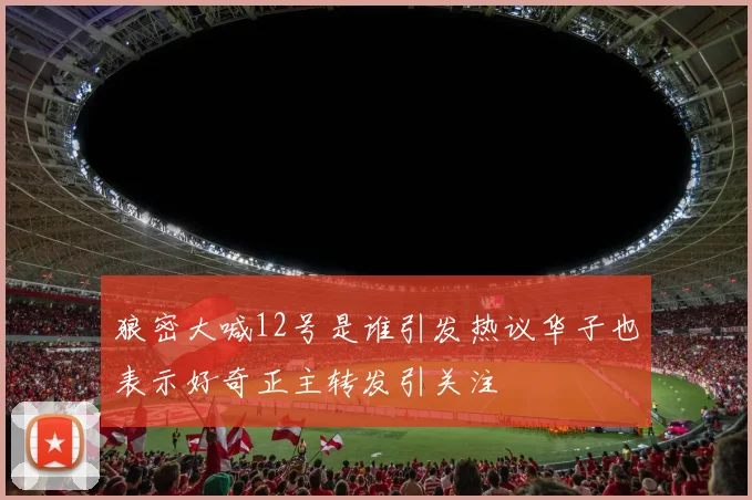 狼密大喊12号是谁引发热议华子也表示好奇正主转发引关注