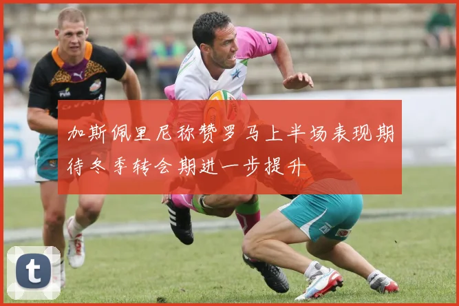 加斯佩里尼称赞罗马上半场表现期待冬季转会期进一步提升