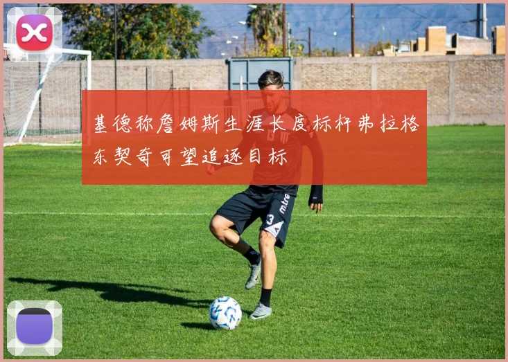 基德称詹姆斯生涯长度标杆弗拉格东契奇可望追逐目标