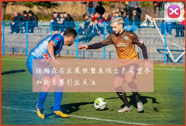 杨瀚森在发展联盟表现出色有望参加新秀赛引发关注