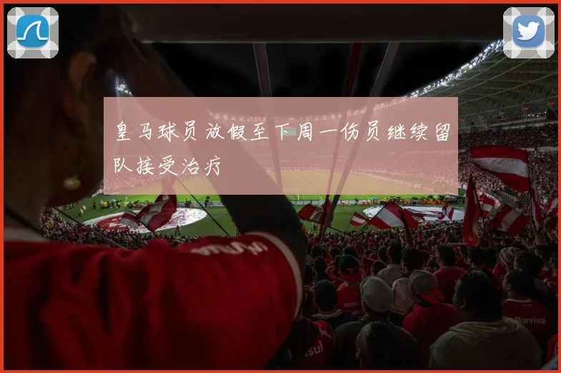 皇马球员放假至下周一伤员继续留队接受治疗
