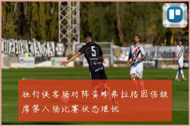独行侠客场对阵黄蜂弗拉格因伤缺席第八场比赛状态堪忧