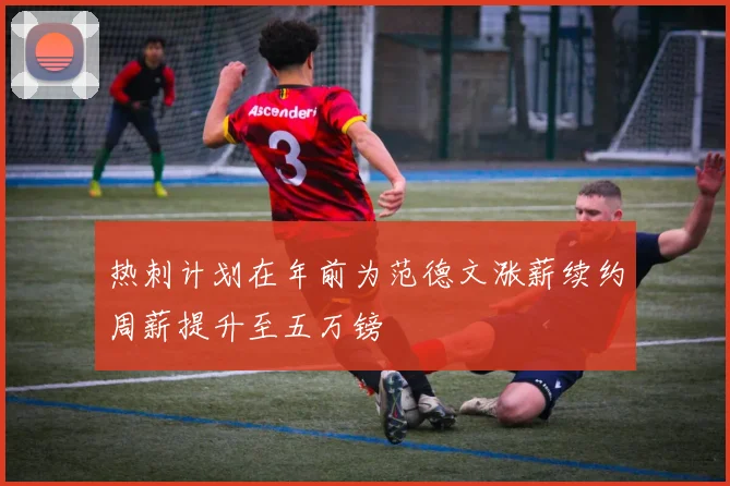 热刺计划在年前为范德文涨薪续约周薪提升至五万镑