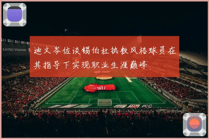迪文岑佐谈锡伯杜执教风格球员在其指导下实现职业生涯巅峰