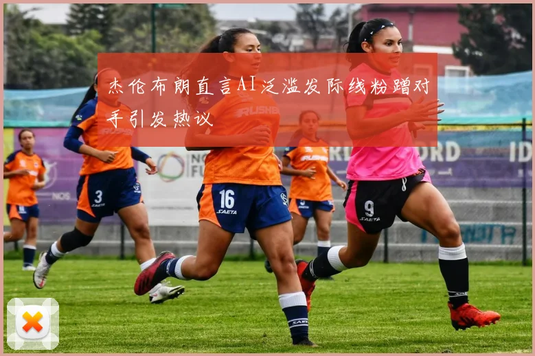 杰伦布朗直言AI泛滥发际线粉蹭对手引发热议
